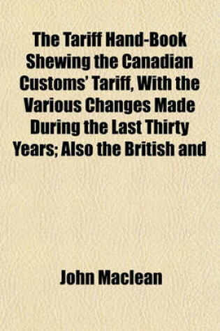 Cover of The Tariff Hand-Book Shewing the Canadian Customs' Tariff, with the Various Changes Made During the Last Thirty Years; Also the British and