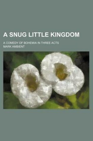 Cover of A Snug Little Kingdom; A Comedy of Bohemia in Three Acts