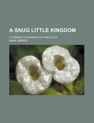 Book cover for A Snug Little Kingdom; A Comedy of Bohemia in Three Acts