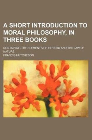 Cover of A Short Introduction to Moral Philosophy, in Three Books; Containing the Elements of Ethicks and the Law of Nature