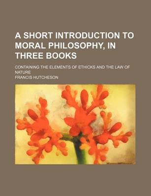 Book cover for A Short Introduction to Moral Philosophy, in Three Books; Containing the Elements of Ethicks and the Law of Nature