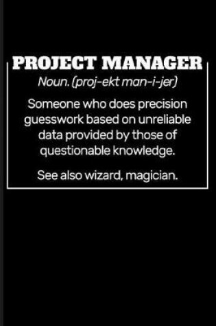 Cover of Project Manager Noun. (Proj-Ekt Man-I-Jer) Someone Who Does Precision Guesswork Based on Unreliable Data Provided by Those of Questionable Knowledge. See Also Wizard, Magician.