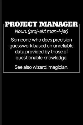 Book cover for Project Manager Noun. (Proj-Ekt Man-I-Jer) Someone Who Does Precision Guesswork Based on Unreliable Data Provided by Those of Questionable Knowledge. See Also Wizard, Magician.