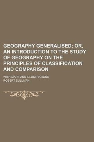 Cover of Geography Generalised; Or, an Introduction to the Study of Geography on the Principles of Classification and Comparison. with Maps and Illustrations