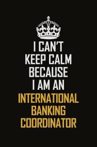 Cover of I Can't Keep Calm Because I Am An International Banking Coordinator