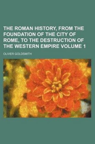 Cover of The Roman History, from the Foundation of the City of Rome, to the Destruction of the Western Empire Volume 1