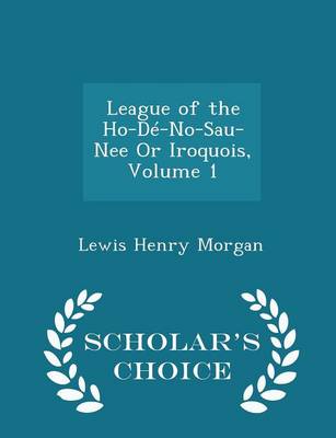 Book cover for League of the Ho-de-No-Sau-Nee or Iroquois, Volume 1 - Scholar's Choice Edition