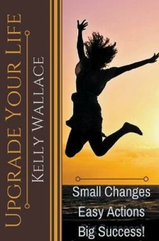 Cover of Upgrade Your Life - Small Changes Easy Actions Big Success