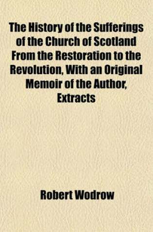 Cover of The History of the Sufferings of the Church of Scotland from the Restoration to the Revolution, with an Original Memoir of the Author, Extracts
