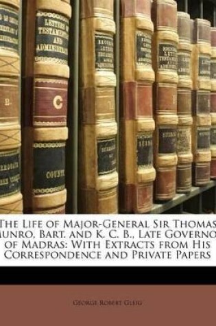 Cover of The Life of Major-General Sir Thomas Munro, Bart. and K. C. B., Late Governor of Madras