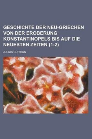 Cover of Geschichte Der Neu-Griechen Von Der Eroberung Konstantinopels Bis Auf Die Neuesten Zeiten (1-2)