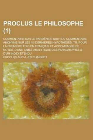 Cover of Proclus Le Philosophe; Commentaire Sur Le Parmenide Suivi Du Commentaire Anonyme Sur Les VII Dernieres Hypotheses, Tr. Pour La Premiere Fois En Francais Et Accompagne de Notes, D'Une Table Analytique Des Paragraphes & D'Un Index (1 )