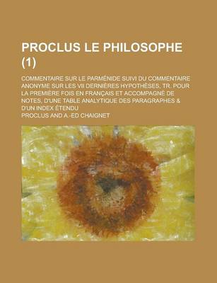 Book cover for Proclus Le Philosophe; Commentaire Sur Le Parmenide Suivi Du Commentaire Anonyme Sur Les VII Dernieres Hypotheses, Tr. Pour La Premiere Fois En Francais Et Accompagne de Notes, D'Une Table Analytique Des Paragraphes & D'Un Index (1 )