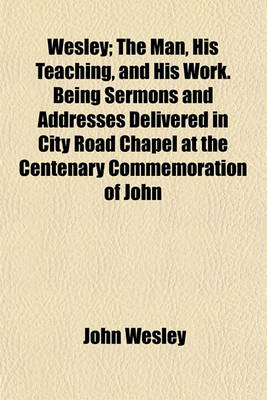 Book cover for Wesley; The Man, His Teaching, and His Work. Being Sermons and Addresses Delivered in City Road Chapel at the Centenary Commemoration of John
