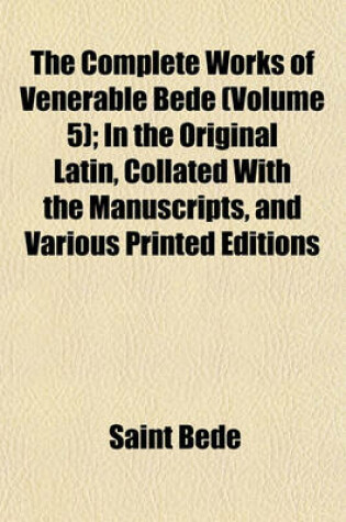 Cover of The Complete Works of Venerable Bede Volume 5; In the Original Latin, Collated with the Manuscripts, and Various Printed Editions