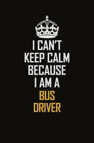 Cover of I Can't Keep Calm Because I Am A Bus Driver