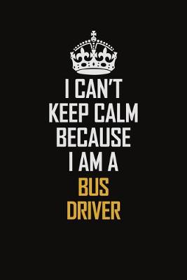 Book cover for I Can't Keep Calm Because I Am A Bus Driver