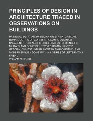 Book cover for Principles of Design in Architecture Traced in Observations on Buildings; Primeval, Egyptian, Phenician or Syrian, Grecian, Roman, Gothic or Corrupt Roman, Arabian or Saracenic, Old English Ecclesiatical, Old English Military and Domestic, Revived Roman,