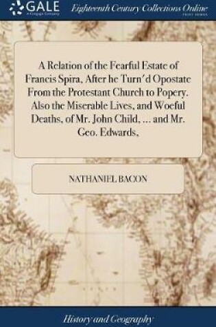 Cover of A Relation of the Fearful Estate of Francis Spira, After He Turn'd Opostate from the Protestant Church to Popery. Also the Miserable Lives, and Woeful Deaths, of Mr. John Child, ... and Mr. Geo. Edwards,