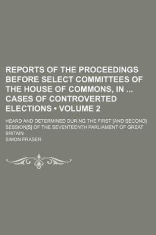 Cover of Reports of the Proceedings Before Select Committees of the House of Commons, in Cases of Controverted Elections (Volume 2); Heard and Determined During the First [And Second] Session[s] of the Seventeenth Parliament of Great Britain