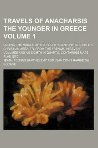 Cover of Travels of Anacharsis the Younger in Greece Volume 1; During the Middle of the Fourth Century Before the Christian Aera. Tr. from the French. in Seven Volumes and an Eighth in Quarto, Containing Maps, Plan [Etc.]