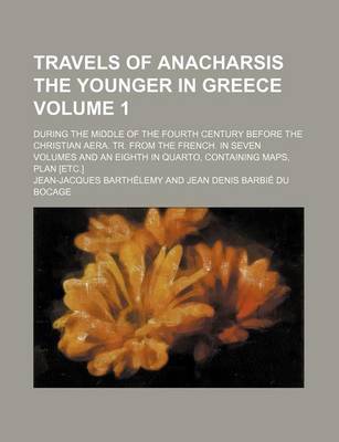 Book cover for Travels of Anacharsis the Younger in Greece Volume 1; During the Middle of the Fourth Century Before the Christian Aera. Tr. from the French. in Seven Volumes and an Eighth in Quarto, Containing Maps, Plan [Etc.]