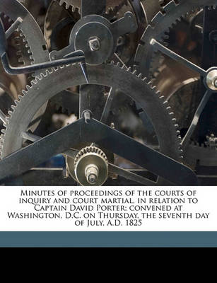 Book cover for Minutes of Proceedings of the Courts of Inquiry and Court Martial, in Relation to Captain David Porter; Convened at Washington, D.C. on Thursday, the Seventh Day of July, A.D. 1825