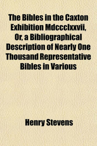 Cover of The Bibles in the Caxton Exhibition MDCCCLXXVII, Or, a Bibliographical Description of Nearly One Thousand Representative Bibles in Various Languages Chronologically Arranged from the First Bible Printed by Gutenberg in 1450-1456 to the Last Bible; With an Intr