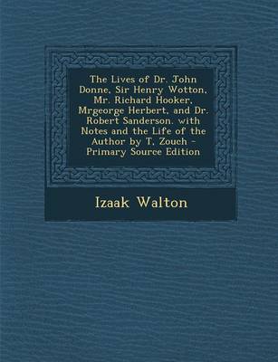 Book cover for The Lives of Dr. John Donne, Sir Henry Wotton, Mr. Richard Hooker, Mrgeorge Herbert, and Dr. Robert Sanderson. with Notes and the Life of the Author by T, Zouch - Primary Source Edition