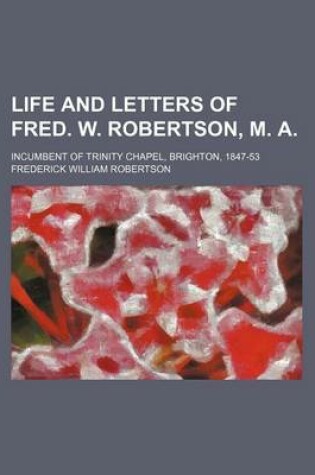 Cover of Life and Letters of Fred. W. Robertson, M. A; Incumbent of Trinity Chapel, Brighton, 1847-53