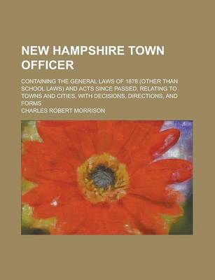 Book cover for New Hampshire Town Officer; Containing the General Laws of 1878 (Other Than School Laws) and Acts Since Passed, Relating to Towns and Cities, with Decisions, Directions, and Forms