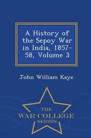 Cover of A History of the Sepoy War in India, 1857-58, Volume 3 - War College Series