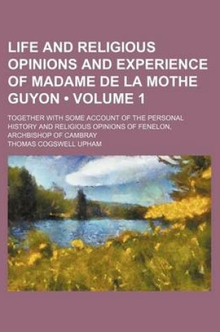 Cover of Life and Religious Opinions and Experience of Madame de La Mothe Guyon (Volume 1); Together with Some Account of the Personal History and Religious Opinions of Fenelon, Archbishop of Cambray