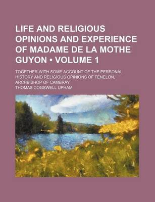 Book cover for Life and Religious Opinions and Experience of Madame de La Mothe Guyon (Volume 1); Together with Some Account of the Personal History and Religious Opinions of Fenelon, Archbishop of Cambray