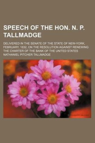 Cover of Speech of the Hon. N. P. Tallmadge; Delivered in the Senate of the State of New-York, February, 1832, on the Resolution Against Renewing the Charter O