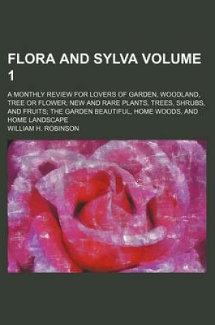 Cover of Flora and Sylva Volume 1; A Monthly Review for Lovers of Garden, Woodland, Tree or Flower New and Rare Plants, Trees, Shrubs, and Fruits the Garden Beautiful, Home Woods, and Home Landscape