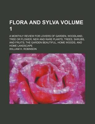 Book cover for Flora and Sylva Volume 1; A Monthly Review for Lovers of Garden, Woodland, Tree or Flower New and Rare Plants, Trees, Shrubs, and Fruits the Garden Beautiful, Home Woods, and Home Landscape