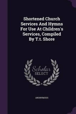 Cover of Shortened Church Services and Hymns for Use at Children's Services, Compiled by T.T. Shore