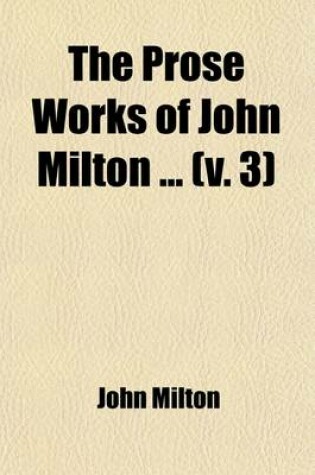 Cover of The Prose Works of John Milton (Volume 3); The Likeliest Means to Remove Hirelings Out of the Church. Animadversions Upon the Remonstrants' Defence Against Smectymnus. Apology for Smectymnuus. the Doctrine and Discipline of Divorce. the Judgment of M. B