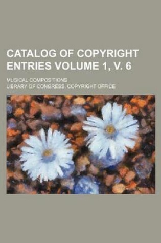 Cover of Catalog of Copyright Entries Volume 1, V. 6; Musical Compositions