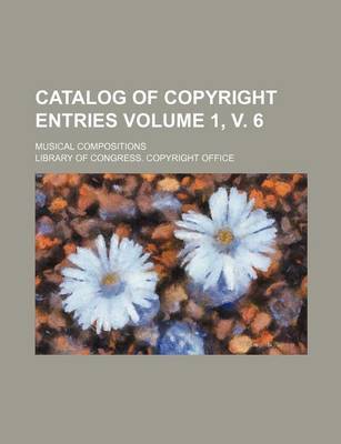 Book cover for Catalog of Copyright Entries Volume 1, V. 6; Musical Compositions