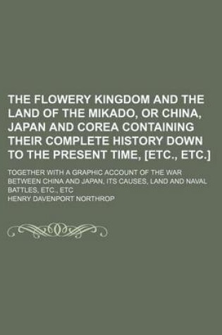 Cover of The Flowery Kingdom and the Land of the Mikado, or China, Japan and Corea Containing Their Complete History Down to the Present Time, [Etc., Etc.]; Together with a Graphic Account of the War Between China and Japan, Its Causes, Land and Naval Battles, Etc