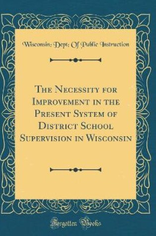 Cover of The Necessity for Improvement in the Present System of District School Supervision in Wisconsin (Classic Reprint)