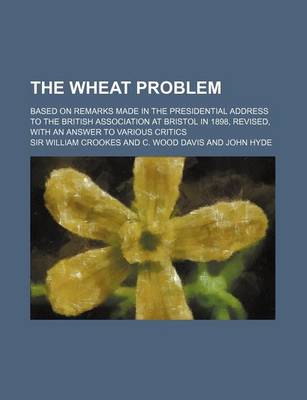 Book cover for The Wheat Problem; Based on Remarks Made in the Presidential Address to the British Association at Bristol in 1898, Revised, with an Answer to Various Critics