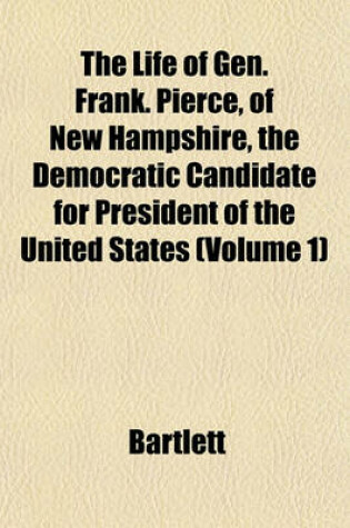 Cover of The Life of Gen. Frank. Pierce, of New Hampshire, the Democratic Candidate for President of the United States (Volume 1)
