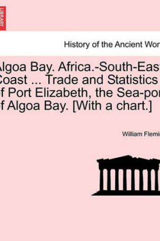 Cover of Algoa Bay. Africa.-South-East Coast ... Trade and Statistics of Port Elizabeth, the Sea-Port of Algoa Bay. [With a Chart.]