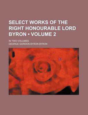Book cover for Select Works of the Right Honourable Lord Byron (Volume 2); In Two Volumes
