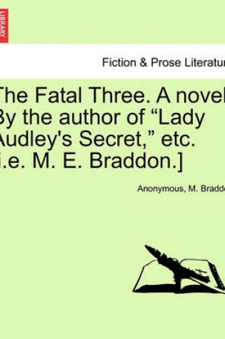 Cover of The Fatal Three. a Novel. by the Author of "Lady Audley's Secret," Etc. [I.E. M. E. Braddon.] Vol. I.