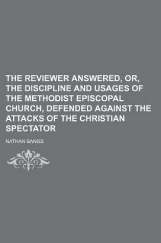 Cover of The Reviewer Answered, Or, the Discipline and Usages of the Methodist Episcopal Church, Defended Against the Attacks of the Christian Spectator