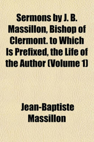 Cover of Sermons by J. B. Massillon, Bishop of Clermont. to Which Is Prefixed, the Life of the Author (Volume 1)